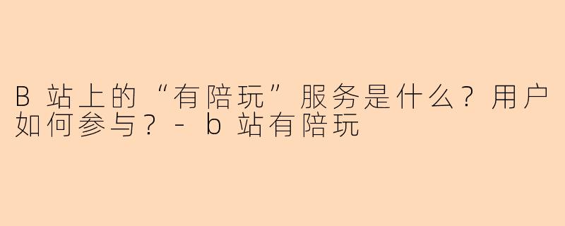 B站上的“有陪玩”服务是什么？用户如何参与？-b站有陪玩
