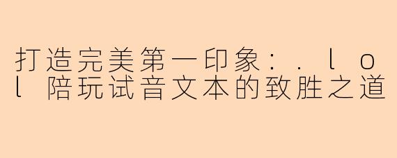 打造完美第一印象：.lol陪玩试音文本的致胜之道