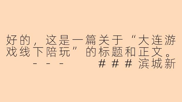 好的，这是一篇关于“大连游戏线下陪玩”的标题和正文。

---

###滨城新“玩”法：大连线下游戏陪玩，开启你的专属电竞社交圈

###