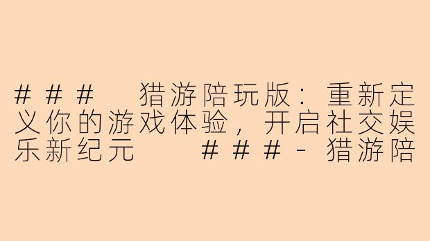 ###
猎游陪玩版：重新定义你的游戏体验，开启社交娱乐新纪元

###-猎游陪玩版