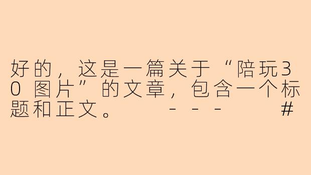 好的，这是一篇关于“陪玩30图片”的文章，包含一个标题和正文。

---

###解锁30张陪玩神图：从“不知道玩什么”到孩子眼中的游戏大王

###-陪玩30图片
