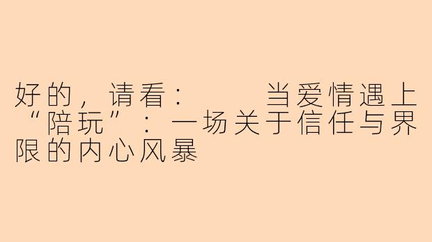 好的，请看：

当爱情遇上“陪玩”：一场关于信任与界限的内心风暴