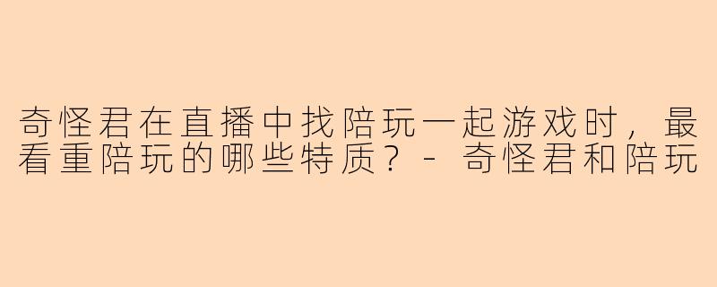奇怪君在直播中找陪玩一起游戏时，最看重陪玩的哪些特质？-奇怪君和陪玩
