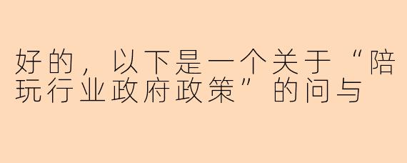 好的，以下是一个关于“陪玩行业政府政策”的问与