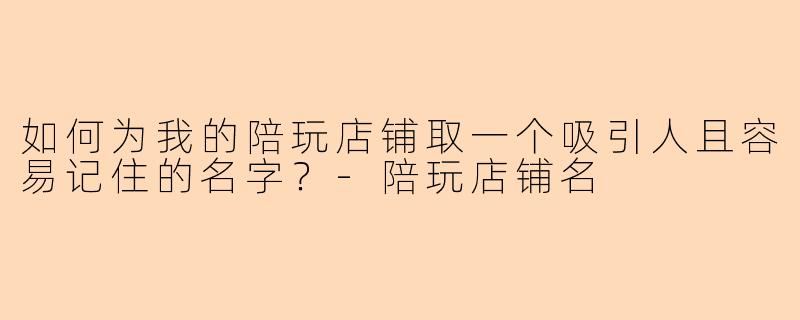 如何为我的陪玩店铺取一个吸引人且容易记住的名字？-陪玩店铺名