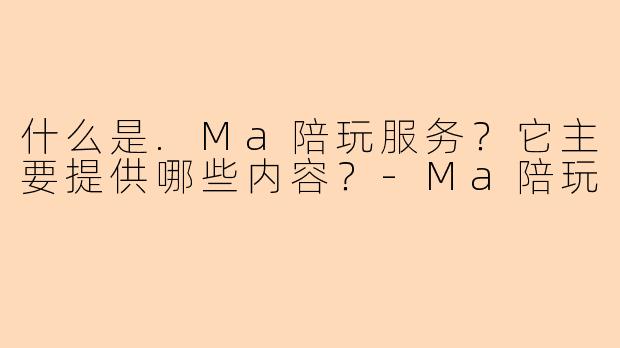 什么是.Ma陪玩服务？它主要提供哪些内容？-Ma陪玩
