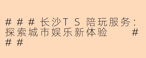 ###长沙TS陪玩服务：探索城市娱乐新体验

###