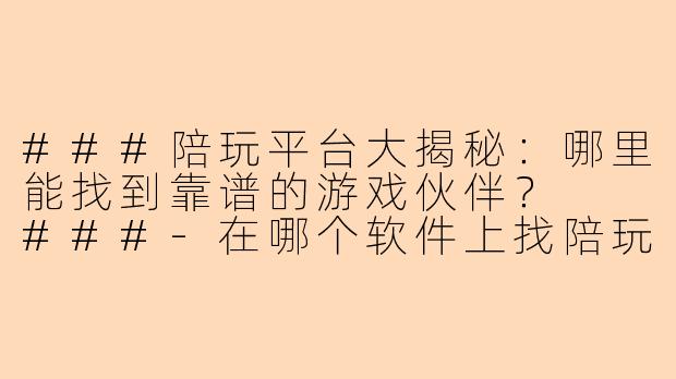 ###陪玩平台大揭秘：哪里能找到靠谱的游戏伙伴？

###-在哪个软件上找陪玩