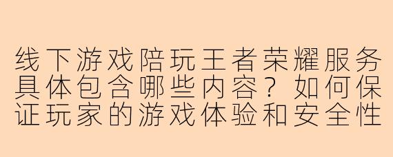 线下游戏陪玩王者荣耀服务具体包含哪些内容？如何保证玩家的游戏体验和安全性？