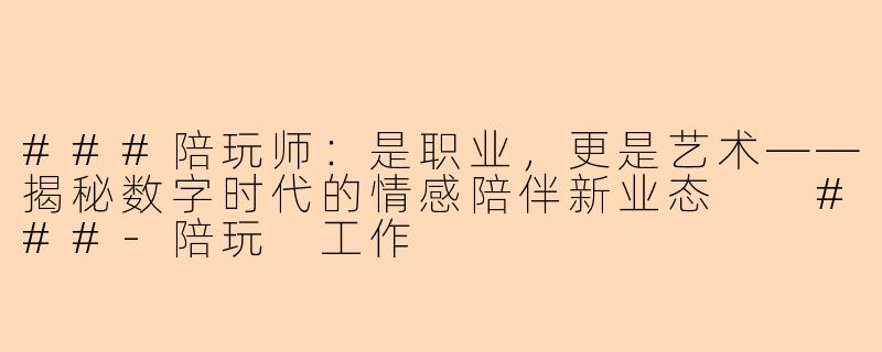 ###陪玩师：是职业，更是艺术——揭秘数字时代的情感陪伴新业态

###-陪玩 工作