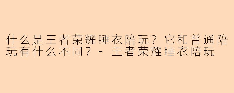 什么是王者荣耀睡衣陪玩？它和普通陪玩有什么不同？-王者荣耀睡衣陪玩