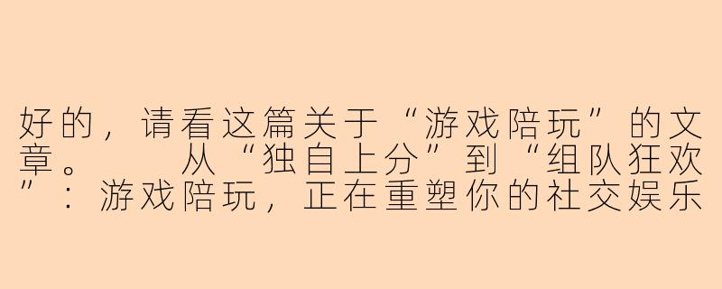 好的，请看这篇关于“游戏陪玩”的文章。

从“独自上分”到“组队狂欢”：游戏陪玩，正在重塑你的社交娱乐方式-游戏陪玩 3