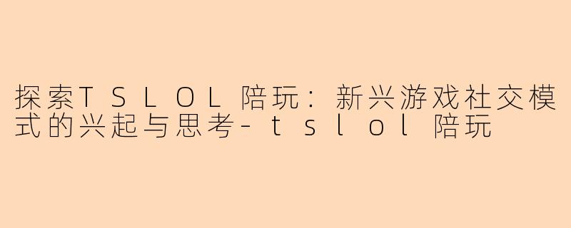 探索TSLOL陪玩：新兴游戏社交模式的兴起与思考-tslol陪玩