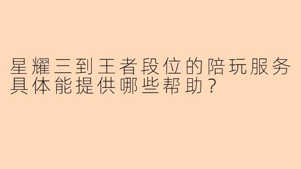 星耀三到王者段位的陪玩服务具体能提供哪些帮助？