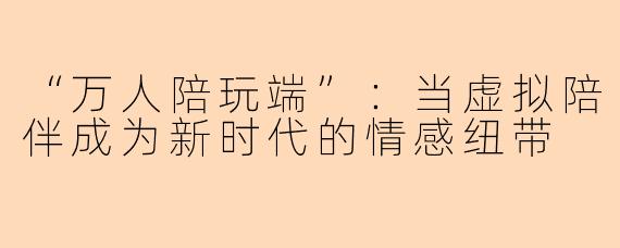 “万人陪玩端”：当虚拟陪伴成为新时代的情感纽带