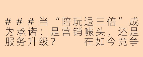 ###当“陪玩退三倍”成为承诺：是营销噱头，还是服务升级？

在如今竞争激烈的游戏陪玩市场，各类平台和工作室为了吸引用户，不断推出新策略。其中，“陪玩退三倍”这一承诺迅速引发关注——它声称，如果服务不满意，用户不仅可以退款，还能获得三倍赔偿。这听起来像是一场消费者的胜利，但背后究竟是真诚信意，还是一场华丽的营销噱头？本文将深入探讨这一现象，分析其背后的动机、潜在风险以及对行业的影响。

###