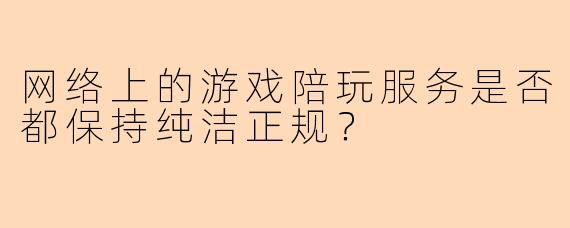 网络上的游戏陪玩服务是否都保持纯洁正规？