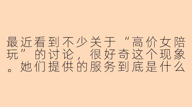 最近看到不少关于“高价女陪玩”的讨论，很好奇这个现象。她们提供的服务到底是什么？为什么价格能定得那么高？是单纯因为游戏技术好，还是包含了其他情感价值？-高价女陪玩