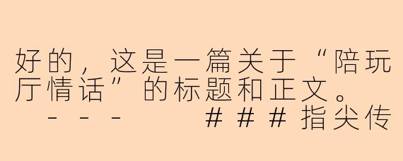 好的，这是一篇关于“陪玩厅情话”的标题和正文。

---

###指尖传情，声入你心：陪玩厅里的“情话”艺术

###