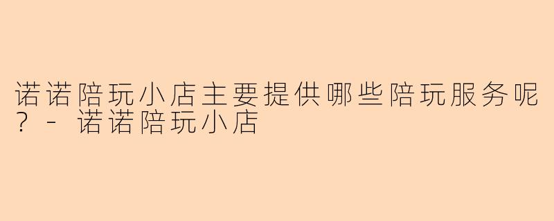 诺诺陪玩小店主要提供哪些陪玩服务呢？-诺诺陪玩小店