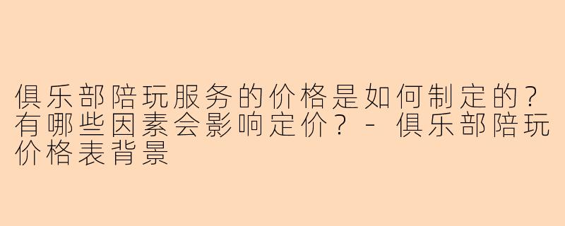 俱乐部陪玩服务的价格是如何制定的？有哪些因素会影响定价？-俱乐部陪玩价格表背景