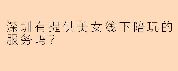 深圳有提供美女线下陪玩的服务吗？