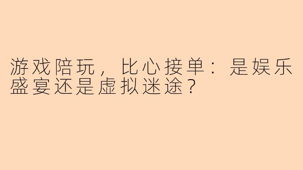 游戏陪玩，比心接单：是娱乐盛宴还是虚拟迷途？