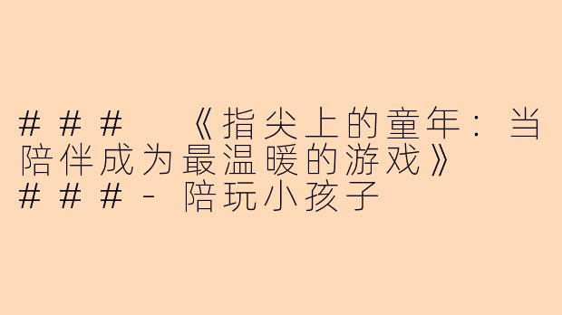 ###
《指尖上的童年：当陪伴成为最温暖的游戏》

###-陪玩小孩子