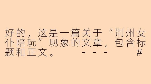 好的，这是一篇关于“荆州女仆陪玩”现象的文章，包含标题和正文。

---

###荆州兴起“女仆陪玩”：是情感陪伴的新业态，还是社交边界的灰色地带？

###
