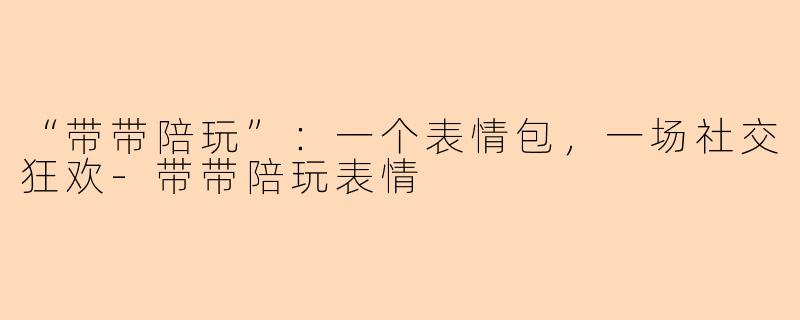 “带带陪玩”：一个表情包，一场社交狂欢-带带陪玩表情