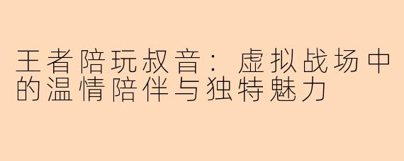 王者陪玩叔音：虚拟战场中的温情陪伴与独特魅力