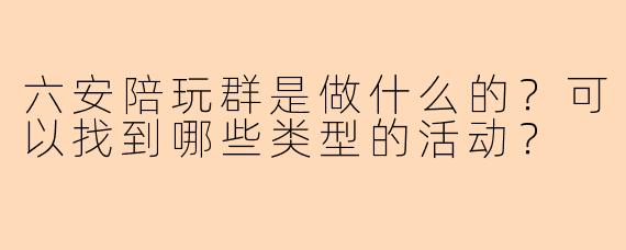 六安陪玩群是做什么的？可以找到哪些类型的活动？
