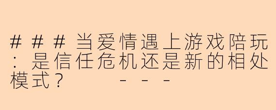 ###当爱情遇上游戏陪玩：是信任危机还是新的相处模式？

---