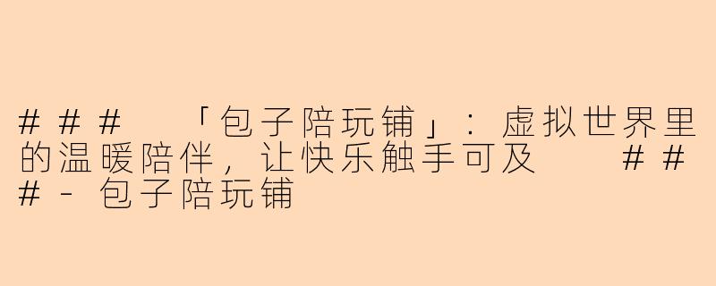 ###
「包子陪玩铺」：虚拟世界里的温暖陪伴，让快乐触手可及

###-包子陪玩铺