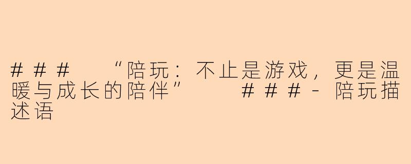 ###
“陪玩：不止是游戏，更是温暖与成长的陪伴”

###-陪玩描述语