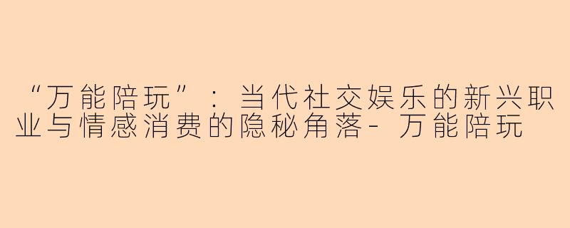 “万能陪玩”：当代社交娱乐的新兴职业与情感消费的隐秘角落-万能陪玩