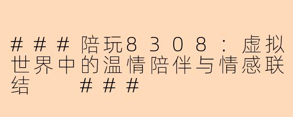 ###陪玩8308：虚拟世界中的温情陪伴与情感联结

###