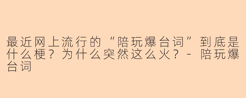 最近网上流行的“陪玩爆台词”到底是什么梗？为什么突然这么火？-陪玩爆台词