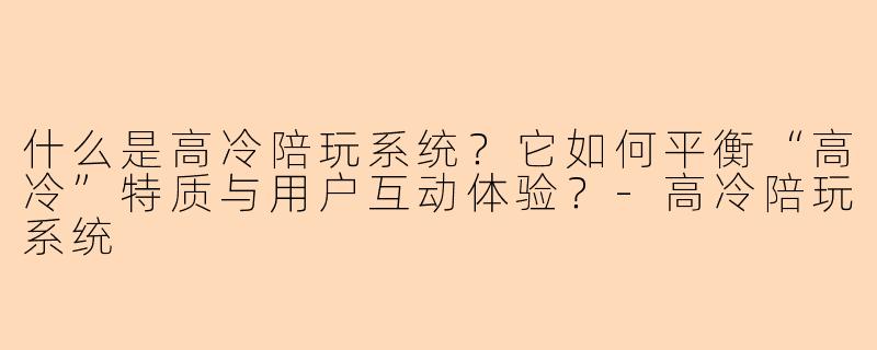 什么是高冷陪玩系统？它如何平衡“高冷”特质与用户互动体验？