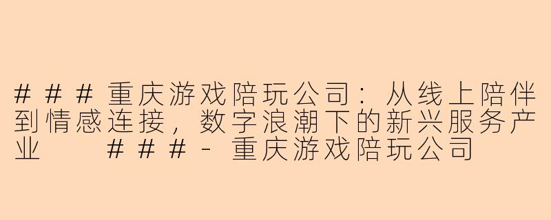 ###重庆游戏陪玩公司：从线上陪伴到情感连接，数字浪潮下的新兴服务产业

###-重庆游戏陪玩公司