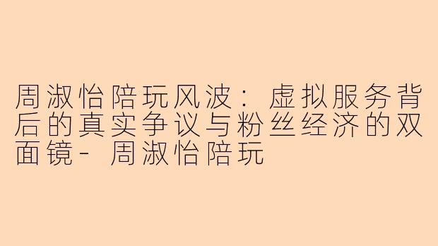 周淑怡陪玩风波：虚拟服务背后的真实争议与粉丝经济的双面镜-周淑怡陪玩