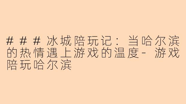 ###冰城陪玩记：当哈尔滨的热情遇上游戏的温度-游戏陪玩哈尔滨