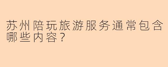 苏州陪玩旅游服务通常包含哪些内容？