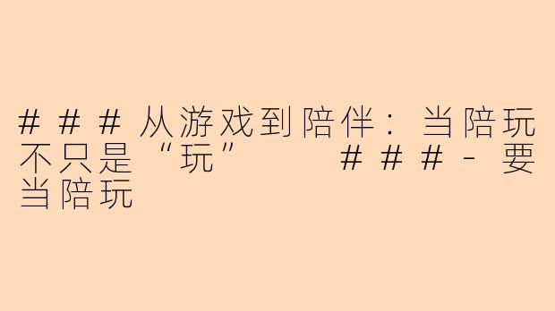 ###从游戏到陪伴：当陪玩不只是“玩”

###-要当陪玩