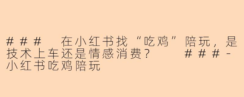 ###
在小红书找“吃鸡”陪玩，是技术上车还是情感消费？

###-小红书吃鸡陪玩