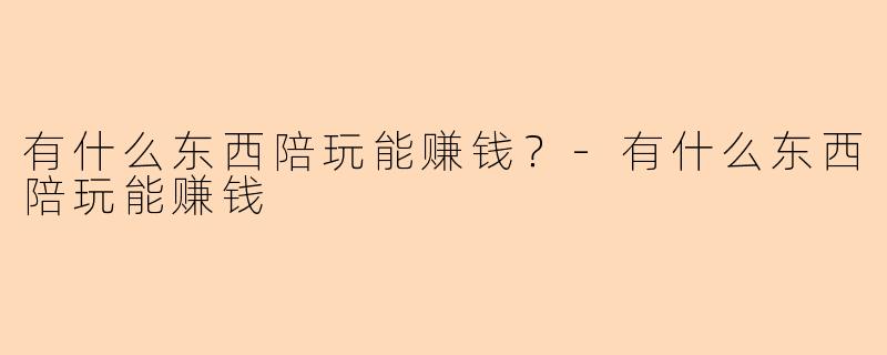 有什么东西陪玩能赚钱？-有什么东西陪玩能赚钱