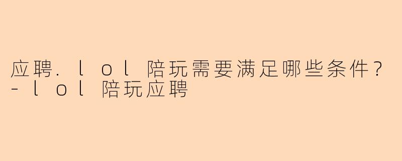 应聘.lol陪玩需要满足哪些条件？-lol陪玩应聘