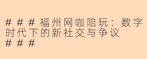 ###福州网咖陪玩：数字时代下的新社交与争议

###