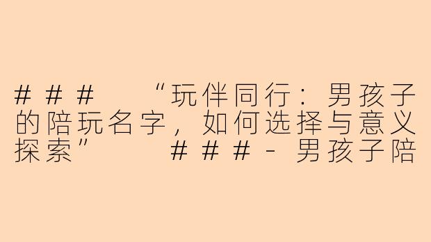 ###
“玩伴同行：男孩子的陪玩名字，如何选择与意义探索”

###-男孩子陪玩名字