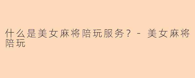 什么是美女麻将陪玩服务？-美女麻将陪玩